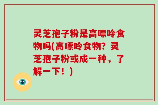 灵芝孢子粉是高嘌呤食物吗(高嘌呤食物？灵芝孢子粉或成一种，了解一下！)