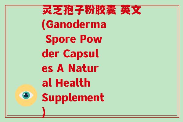 灵芝孢子粉胶囊 英文(Ganoderma Spore Powder Capsules A Natural Health Supplement)-第1张图片-灵芝大师 灵芝孢子粉胶囊 英文(Ganoderma Spore Powder Capsules A Natural Health Supplement)-第1张图片-灵芝大师