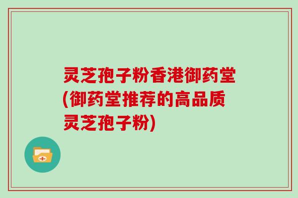 灵芝孢子粉香港御药堂(御药堂推荐的高品质灵芝孢子粉)-第1张图片-灵芝大师 灵芝孢子粉香港御药堂(御药堂推荐的高品质灵芝孢子粉)-第1张图片-灵芝大师