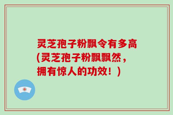 灵芝孢子粉飘令有多高(灵芝孢子粉飘飘然,拥有惊人的功效!)-第1张图片-灵芝大师 灵芝孢子粉飘令有多高(灵芝孢子粉飘飘然,拥有惊人的功效!)-第1张图片-灵芝大师