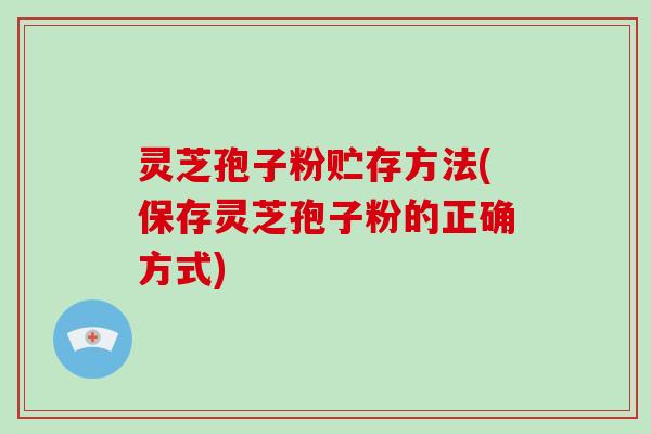 灵芝孢子粉贮存方法(保存灵芝孢子粉的正确方式)
