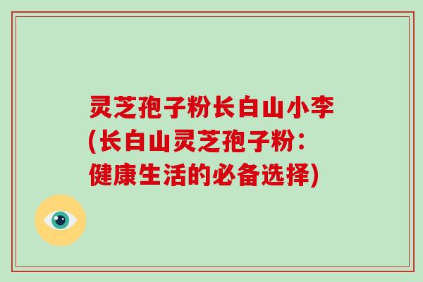 灵芝孢子粉长白山小李(长白山灵芝孢子粉：健康生活的必备选择)