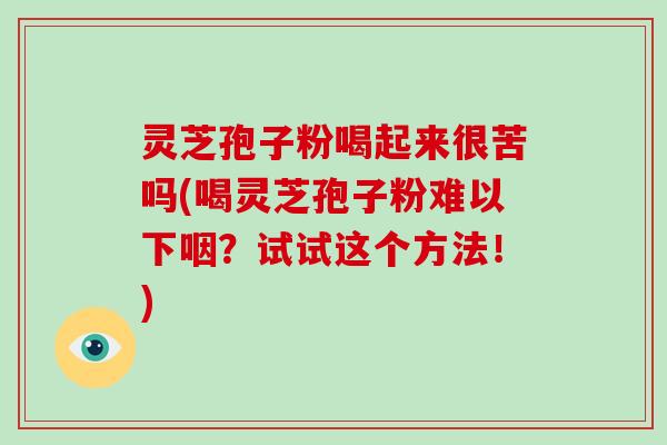 灵芝孢子粉喝起来很苦吗(喝灵芝孢子粉难以下咽？试试这个方法！)