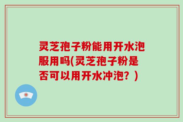 灵芝孢子粉能用开水泡服用吗(灵芝孢子粉是否可以用开水冲泡?)-第1张图片-灵芝大师 灵芝孢子粉能用开水泡服用吗(灵芝孢子粉是否可以用开水冲泡?)-第1张图片-灵芝大师