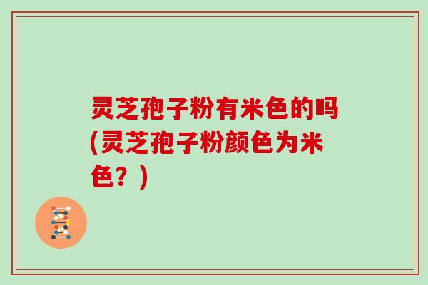 灵芝孢子粉有米色的吗(灵芝孢子粉颜色为米色?)-第1张图片-灵芝大师 灵芝孢子粉有米色的吗(灵芝孢子粉颜色为米色?)-第1张图片-灵芝大师