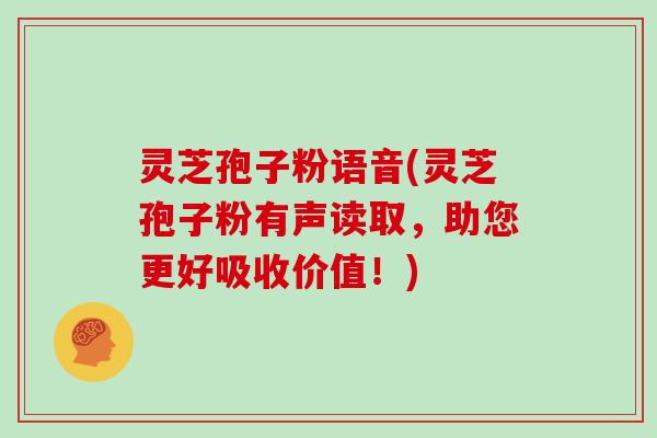 灵芝孢子粉语音(灵芝孢子粉有声读取，助您更好吸收价值！)