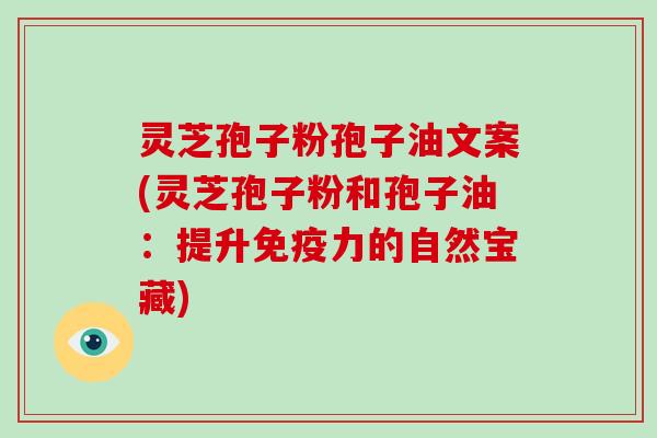 灵芝孢子粉孢子油文案(灵芝孢子粉和孢子油：提升免疫力的自然宝藏)