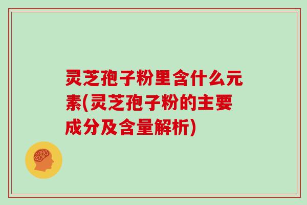 灵芝孢子粉里含什么元素(灵芝孢子粉的主要成分及含量解析)