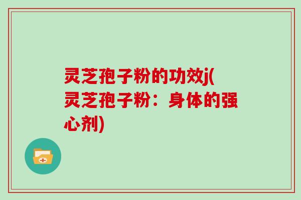 灵芝孢子粉的功效j(灵芝孢子粉：身体的强心剂)