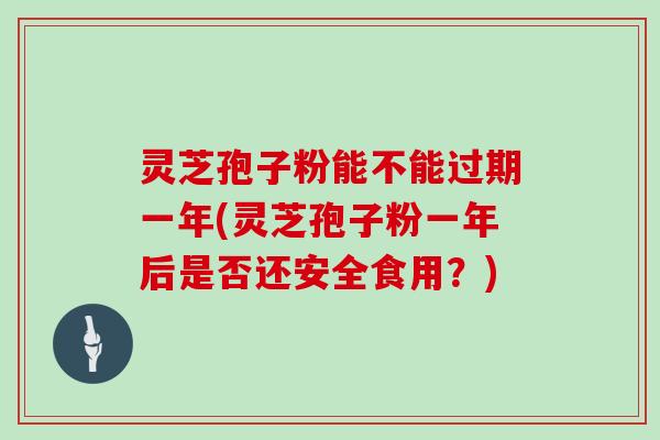 灵芝孢子粉能不能过期一年(灵芝孢子粉一年后是否还安全食用？)-第1张图片-灵芝大师