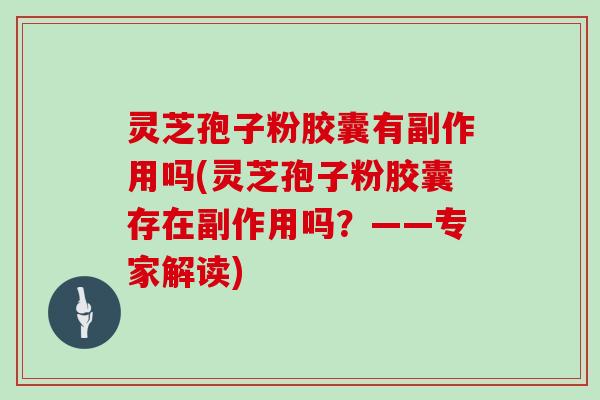灵芝孢子粉胶囊有副作用吗(灵芝孢子粉胶囊存在副作用吗？——专家解读)