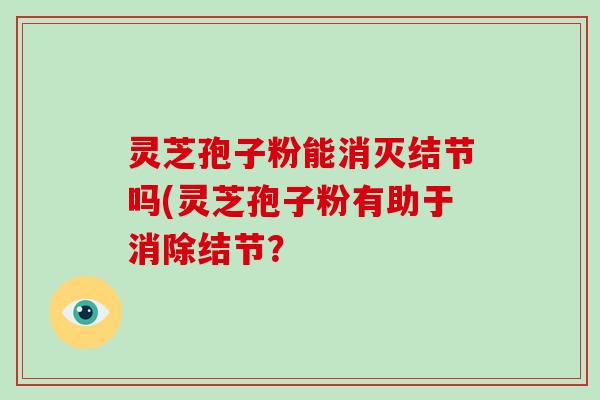灵芝孢子粉能消灭结节吗(灵芝孢子粉有助于消除结节？-第1张图片-灵芝大师