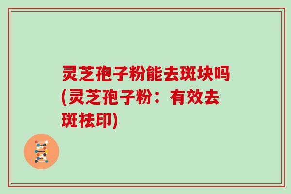灵芝孢子粉能去斑块吗(灵芝孢子粉：有效去斑祛印)