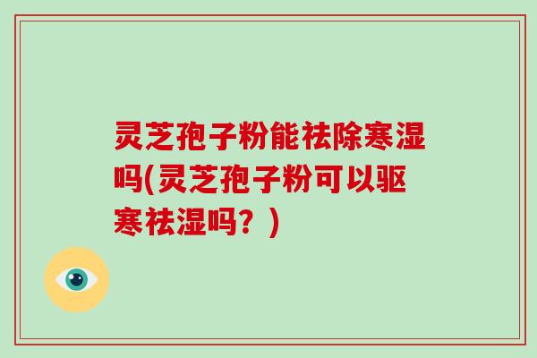 灵芝孢子粉能祛除寒湿吗(灵芝孢子粉可以驱寒祛湿吗？)