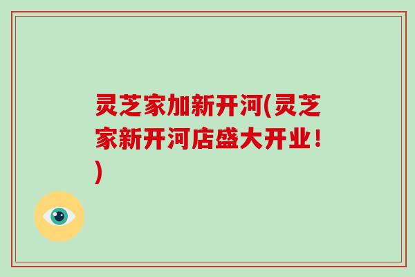 灵芝家加新开河(灵芝家新开河店盛大开业！)