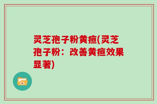 灵芝孢子粉黄疸(灵芝孢子粉：改善黄疸效果显著)