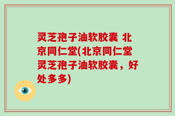 灵芝孢子油软胶囊 北京同仁堂(北京同仁堂灵芝孢子油软胶囊,好处多多)-第1张图片-灵芝大师 灵芝孢子油软胶囊 北京同仁堂(北京同仁堂灵芝孢子油软胶囊,好处多多)-第1张图片-灵芝大师
