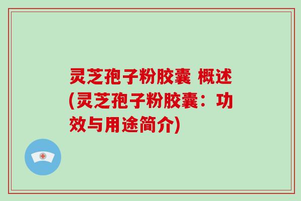 灵芝孢子粉胶囊 概述(灵芝孢子粉胶囊：功效与用途简介)