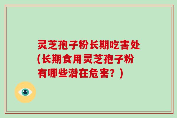 灵芝孢子粉长期吃害处(长期食用灵芝孢子粉有哪些潜在危害？)