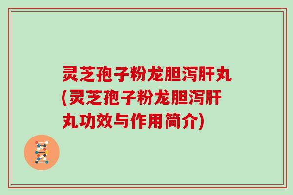 灵芝孢子粉龙胆泻肝丸(灵芝孢子粉龙胆泻肝丸功效与作用简介)