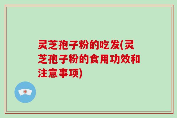 灵芝孢子粉的吃发(灵芝孢子粉的食用功效和注意事项)