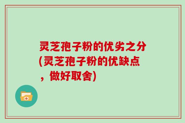 灵芝孢子粉的优劣之分(灵芝孢子粉的优缺点，做好取舍)