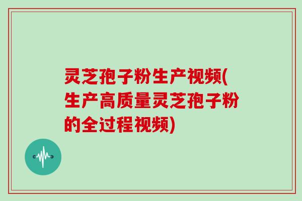 灵芝孢子粉生产视频(生产高质量灵芝孢子粉的全过程视频)