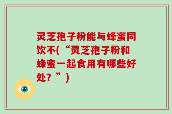 灵芝孢子粉能与蜂蜜同饮不(“灵芝孢子粉和蜂蜜一起食用有哪些好处？”)