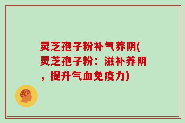 灵芝孢子粉补气养阴(灵芝孢子粉：滋补养阴，提升气血免疫力)
