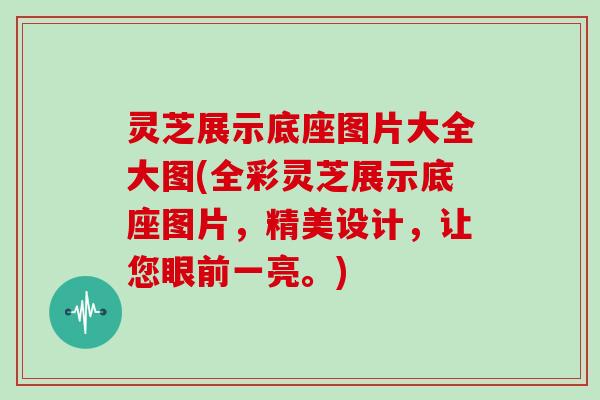 灵芝展示底座图片大全大图(全彩灵芝展示底座图片，精美设计，让您眼前一亮。)