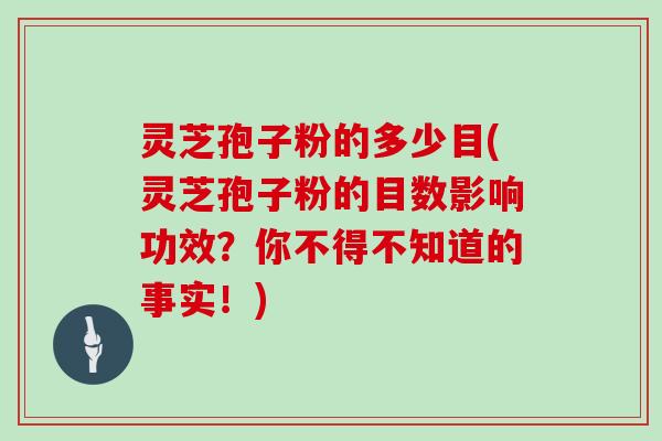 灵芝孢子粉的多少目(灵芝孢子粉的目数影响功效？你不得不知道的事实！)
