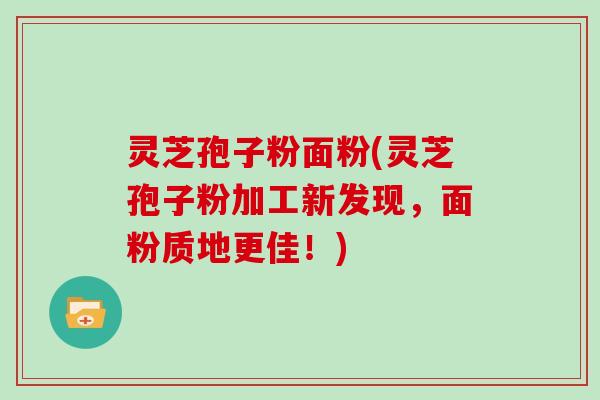 灵芝孢子粉面粉(灵芝孢子粉加工新发现，面粉质地更佳！)