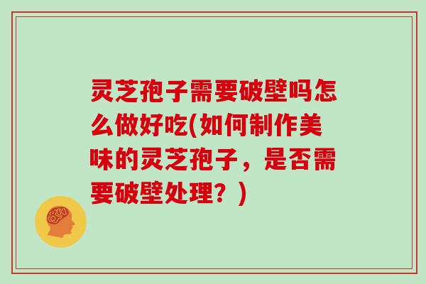 灵芝孢子需要破壁吗怎么做好吃(如何制作美味的灵芝孢子，是否需要破壁处理？)
