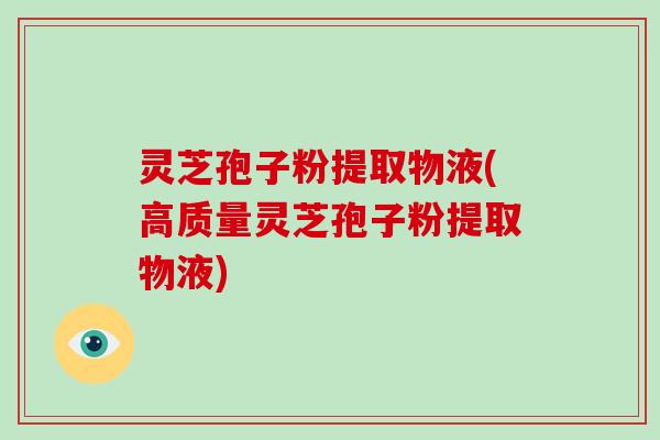 灵芝孢子粉提取物液(高质量灵芝孢子粉提取物液)