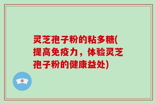 灵芝孢子粉的粘多糖(提高免疫力,体验灵芝孢子粉的健康益处)-第1张图片-灵芝大师 灵芝孢子粉的粘多糖(提高免疫力,体验灵芝孢子粉的健康益处)-第1张图片-灵芝大师