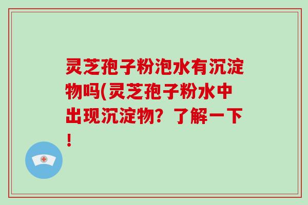 灵芝孢子粉泡水有沉淀物吗(灵芝孢子粉水中出现沉淀物？了解一下！