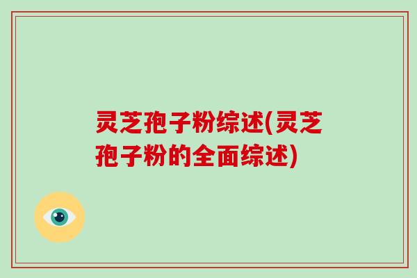 灵芝孢子粉综述(灵芝孢子粉的全面综述)