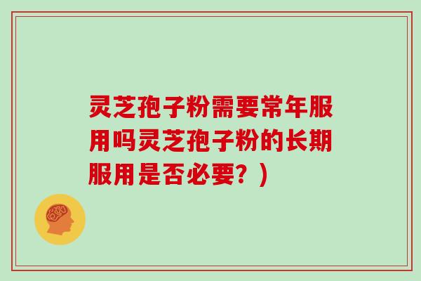 灵芝孢子粉需要常年服用吗灵芝孢子粉的长期服用是否必要？)