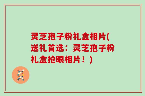 灵芝孢子粉礼盒相片(送礼首选：灵芝孢子粉礼盒抢眼相片！)