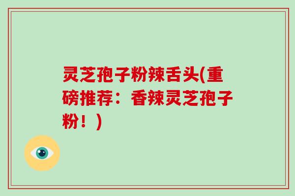 灵芝孢子粉辣舌头(重磅推荐：香辣灵芝孢子粉！)