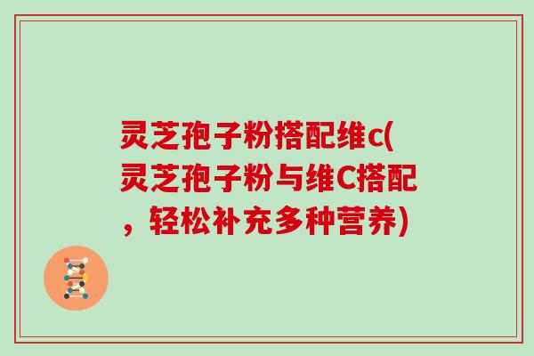 灵芝孢子粉搭配维c(灵芝孢子粉与维C搭配，轻松补充多种营养)-第1张图片-灵芝大师