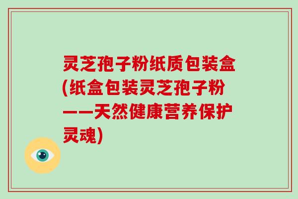 灵芝孢子粉纸质包装盒(纸盒包装灵芝孢子粉——天然健康营养保护灵魂)