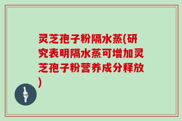 灵芝孢子粉隔水蒸(研究表明隔水蒸可增加灵芝孢子粉营养成分释放)