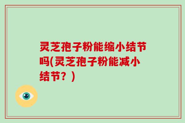 灵芝孢子粉能缩小结节吗(灵芝孢子粉能减小结节?)-第1张图片-灵芝大师 灵芝孢子粉能缩小结节吗(灵芝孢子粉能减小结节?)-第1张图片-灵芝大师