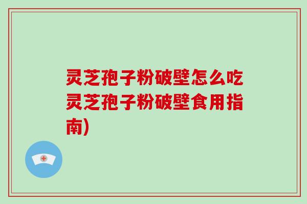 灵芝孢子粉破壁怎么吃灵芝孢子粉破壁食用指南)