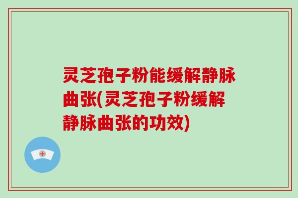 灵芝孢子粉能缓解静脉曲张(灵芝孢子粉缓解静脉曲张的功效)