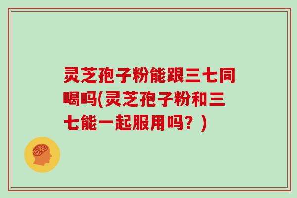 灵芝孢子粉能跟三七同喝吗(灵芝孢子粉和三七能一起服用吗?)-第1张图片-灵芝大师 灵芝孢子粉能跟三七同喝吗(灵芝孢子粉和三七能一起服用吗?)-第1张图片-灵芝大师