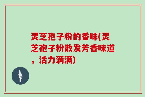 灵芝孢子粉的香味(灵芝孢子粉散发芳香味道，活力满满)