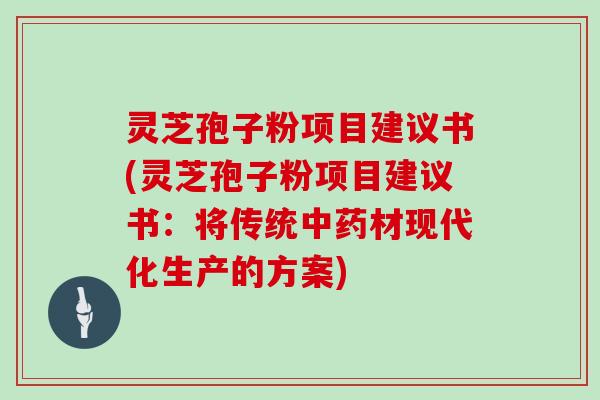 灵芝孢子粉项目建议书(灵芝孢子粉项目建议书：将传统中药材现代化生产的方案)