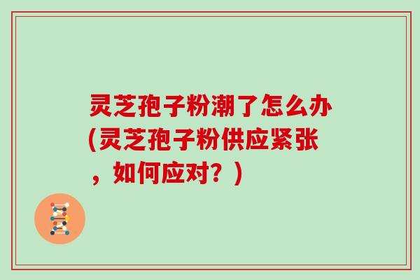 灵芝孢子粉潮了怎么办(灵芝孢子粉供应紧张,如何应对?)-第1张图片-灵芝大师 灵芝孢子粉潮了怎么办(灵芝孢子粉供应紧张,如何应对?)-第1张图片-灵芝大师